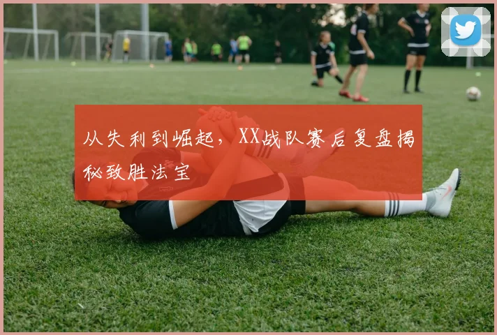 从失利到崛起,XX战队赛后复盘揭秘致胜法宝