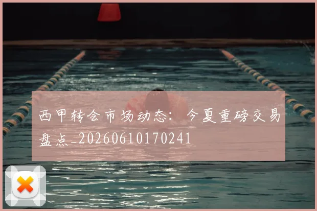 西甲转会市场动态：今夏重磅交易盘点_20260610170241