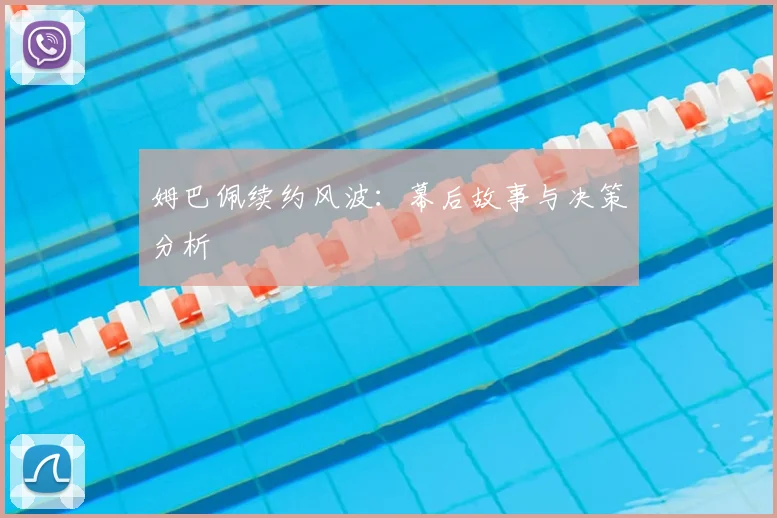 姆巴佩续约风波：幕后故事与决策分析