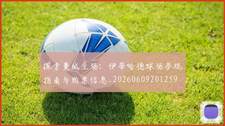 探索曼城主场：伊蒂哈德球场参观指南与购票信息_20260609201259