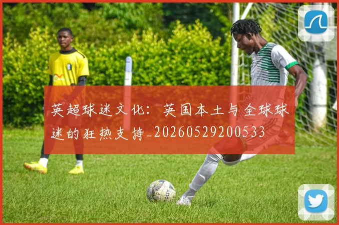 英超球迷文化：英国本土与全球球迷的狂热支持_20260529200533