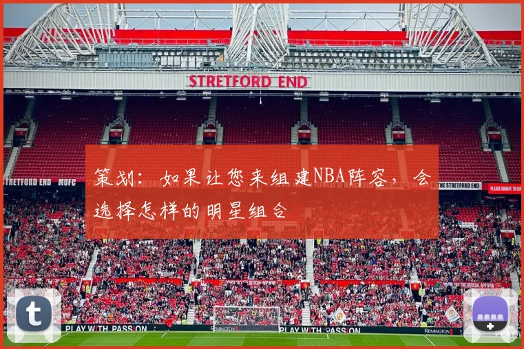 策划：如果让您来组建NBA阵容，会选择怎样的明星组合