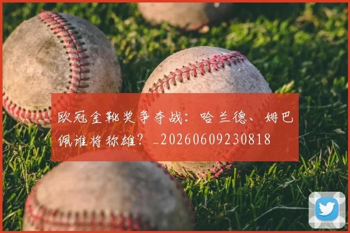 欧冠金靴奖争夺战：哈兰德、姆巴佩谁将称雄？_20260609230818