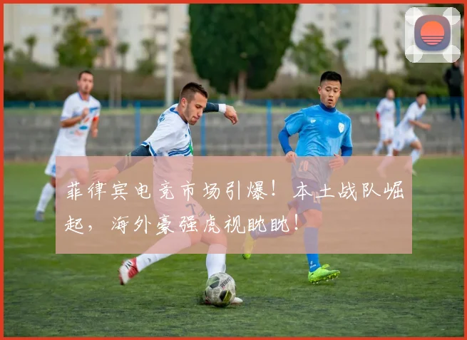 菲律宾电竞市场引爆！本土战队崛起，海外豪强虎视眈眈！