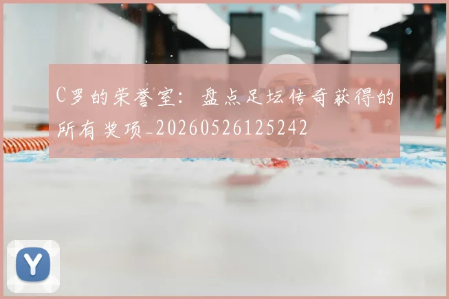 C罗的荣誉室：盘点足坛传奇获得的所有奖项_20260526125242