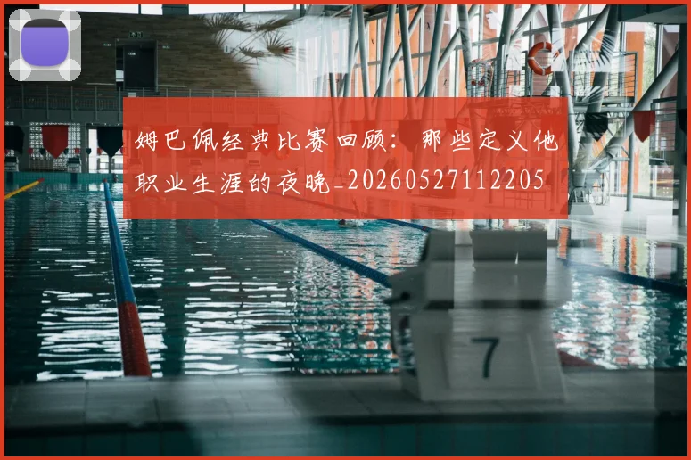 姆巴佩经典比赛回顾：那些定义他职业生涯的夜晚_20260527112205