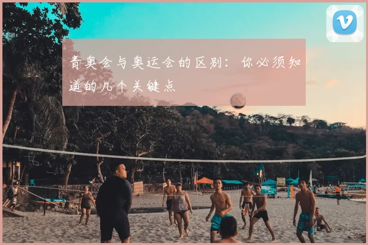 青奥会与奥运会的区别：你必须知道的几个关键点