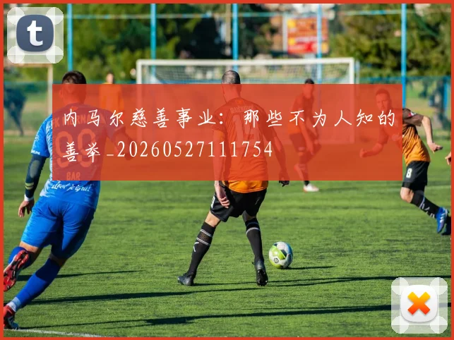 内马尔慈善事业：那些不为人知的善举_20260527111754