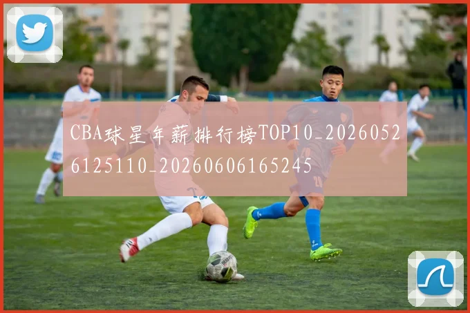 CBA球星年薪排行榜TOP10_20260526125110_20260606165245