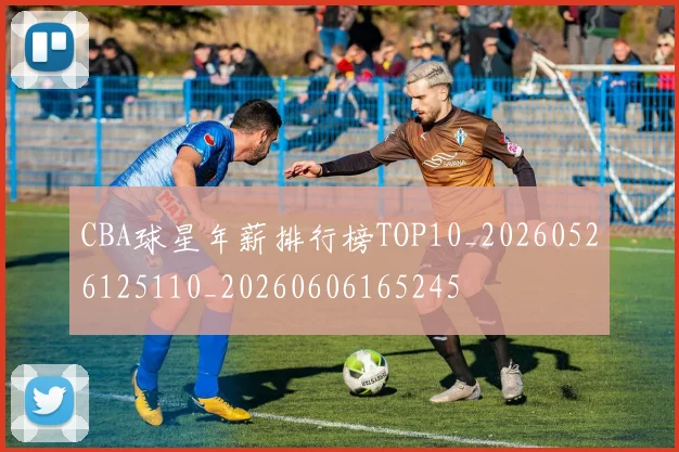CBA球星年薪排行榜TOP10_20260526125110_20260606165245