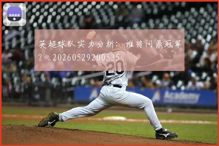 英超球队实力分析：谁将问鼎冠军？_20260529200535