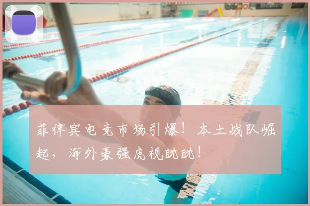 菲律宾电竞市场引爆！本土战队崛起，海外豪强虎视眈眈！