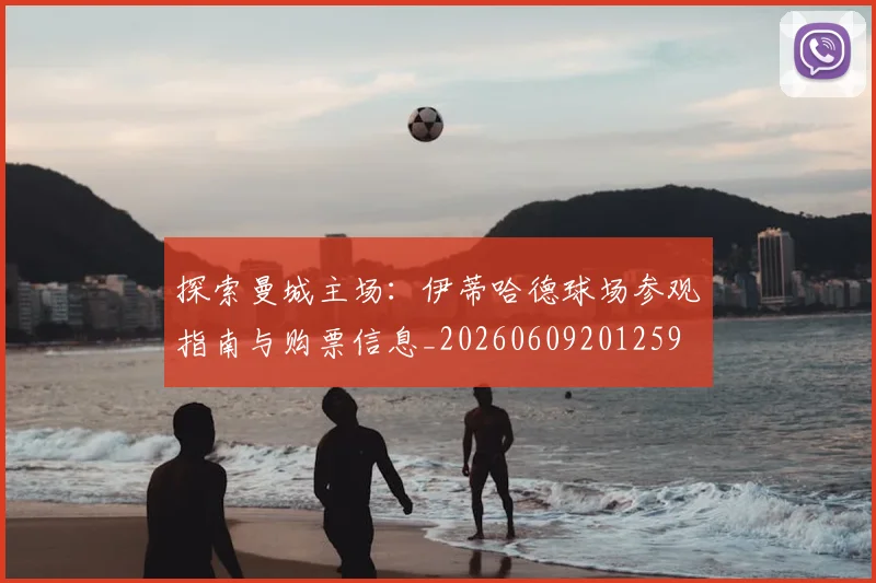 探索曼城主场：伊蒂哈德球场参观指南与购票信息_20260609201259